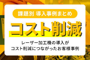 【課題別事例まとめ】レーザー加工機の導入が「コスト削減」につながったお客様事例