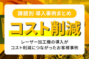 【課題別事例まとめ】レーザー加工機の導入が「コスト削減」につながったお客様事例