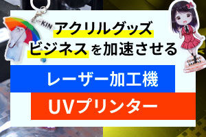 アクリルグッズビジネスを加速させる！レーザー加工機とUVプリンター徹底解説